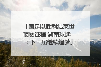 国足以胜利结束世预赛征程 湖南球迷：下一届继续追梦