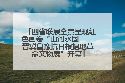 四省联展全景呈现红色画卷“山河永固——晋冀鲁豫抗日根据地革命文物展”开幕