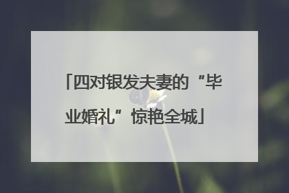 四对银发夫妻的“毕业婚礼”惊艳全城
