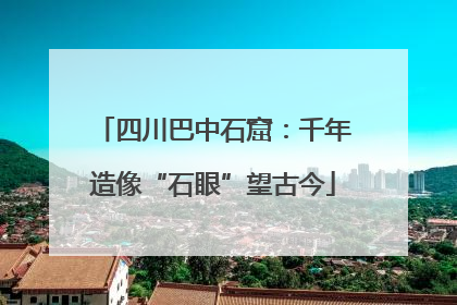 四川巴中石窟：千年造像“石眼”望古今