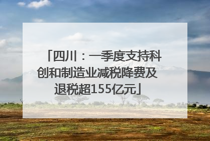 四川：一季度支持科创和制造业减税降费及退税超155亿元