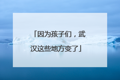 因为孩子们，武汉这些地方变了
