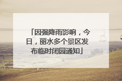 因强降雨影响，今日，丽水多个景区发布临时闭园通知
