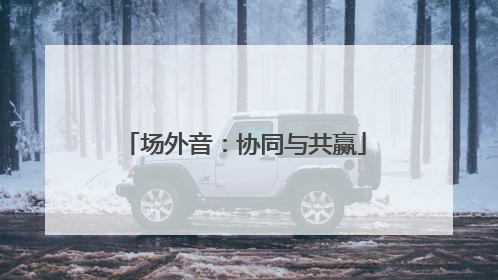 场外音：协同与共赢
