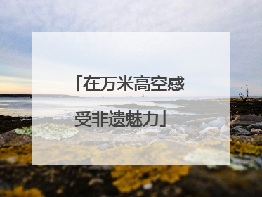 在万米高空感受非遗魅力