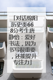 对话绵阳历史类668分考生唐静怡：爱好书法，因为书写很重要，还能提升专注力