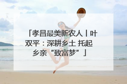 孝昌最美新农人丨叶双平：深耕乡土 托起乡亲“致富梦”