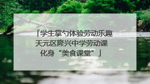 学生掌勺体验劳动乐趣 天元区隆兴中学劳动课化身“美食课堂”