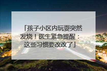 孩子小区内玩耍突然发烧！医生紧急提醒：这些习惯要改改了