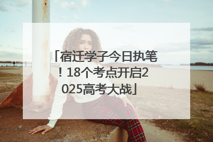 宿迁学子今日执笔！18个考点开启2025高考大战
