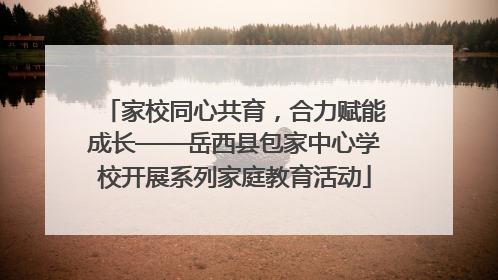 家校同心共育，合力赋能成长——岳西县包家中心学校开展系列家庭教育活动