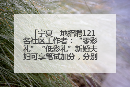 宁夏一地招聘121名社区工作者：“零彩礼”“低彩礼”新婚夫妇可享笔试加分，分别加1分、0.5分