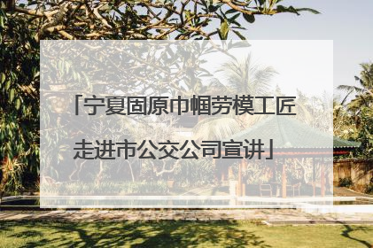 宁夏固原巾帼劳模工匠走进市公交公司宣讲