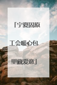 宁夏固原工会暖心包里藏爱意