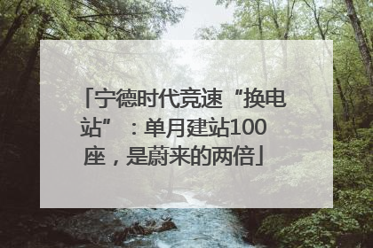 宁德时代竞速“换电站”：单月建站100座，是蔚来的两倍