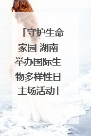守护生命家园 湖南举办国际生物多样性日主场活动