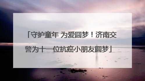 守护童年 为爱圆梦！济南交警为十一位抗癌小朋友圆梦