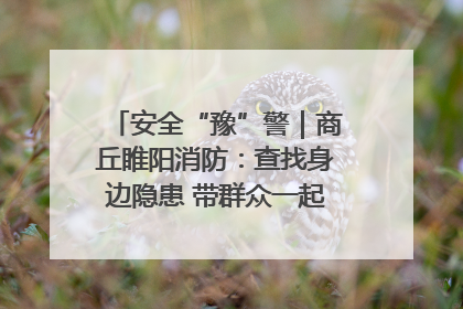 安全“豫”警｜商丘睢阳消防：查找身边隐患 带群众一起“涨知识”