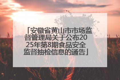 安徽省黄山市市场监督管理局关于公布2025年第8期食品安全监督抽检信息的通告