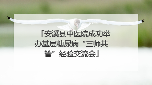 安溪县中医院成功举办基层糖尿病“三师共管”经验交流会