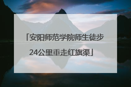 安阳师范学院师生徒步24公里重走红旗渠