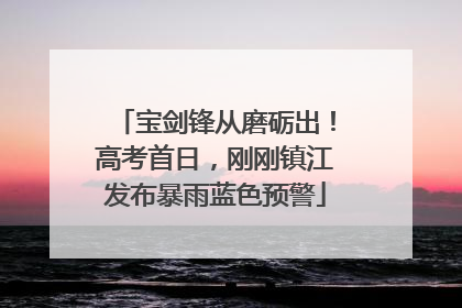 宝剑锋从磨砺出！高考首日，刚刚镇江发布暴雨蓝色预警