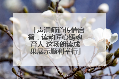 声润师道传情启智，读韵匠心铸魂育人 这场朗读成果展示顺利举行