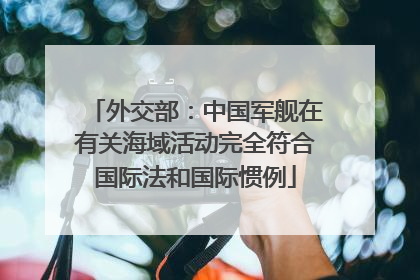 外交部：中国军舰在有关海域活动完全符合国际法和国际惯例