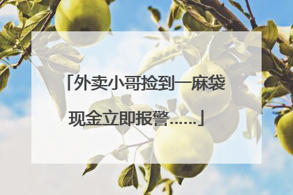 外卖小哥捡到一麻袋现金立即报警……