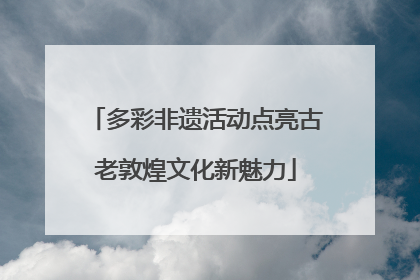 多彩非遗活动点亮古老敦煌文化新魅力