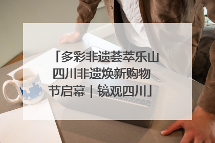 多彩非遗荟萃乐山 四川非遗焕新购物节启幕｜镜观四川