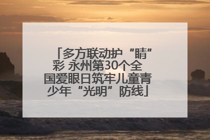 多方联动护“睛”彩 永州第30个全国爱眼日筑牢儿童青少年“光明”防线