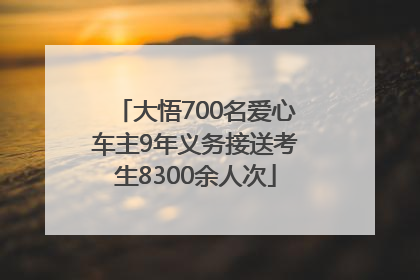 大悟700名爱心车主9年义务接送考生8300余人次