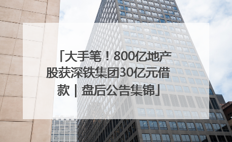 大手笔！800亿地产股获深铁集团30亿元借款｜盘后公告集锦
