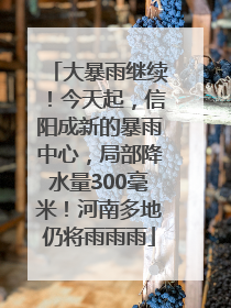 大暴雨继续！今天起，信阳成新的暴雨中心，局部降水量300毫米！河南多地仍将雨雨雨