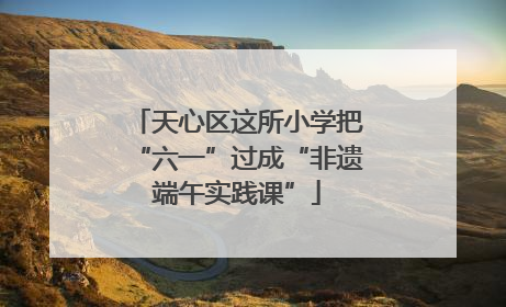 天心区这所小学把“六一”过成“非遗端午实践课”