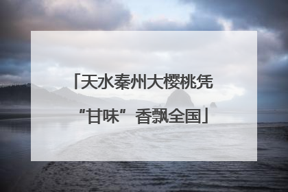 天水秦州大樱桃凭“甘味”香飘全国
