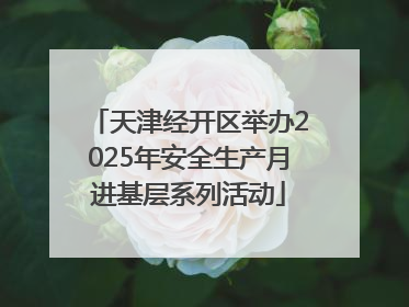 天津经开区举办2025年安全生产月进基层系列活动