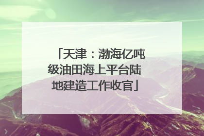 天津：渤海亿吨级油田海上平台陆地建造工作收官