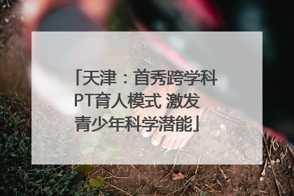 天津：首秀跨学科PT育人模式 激发青少年科学潜能
