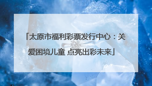 太原市福利彩票发行中心：关爱困境儿童 点亮出彩未来