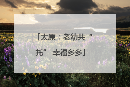 太原：老幼共“托” 幸福多多