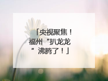 央视聚焦！福州“扒龙龙”沸腾了！