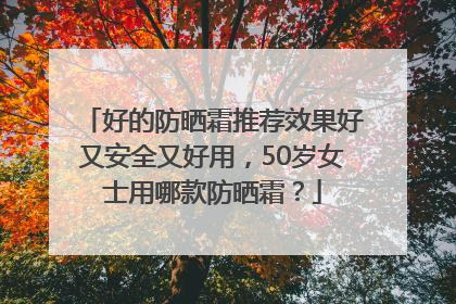 好的防晒霜推荐效果好又安全又好用，50岁女士用哪款防晒霜？