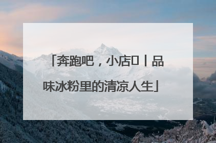 奔跑吧，小店㊴丨品味冰粉里的清凉人生