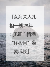 女海关人扎根一线23年：见证自贸港“样板间”蓬勃成长
