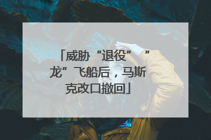 威胁“退役”“龙”飞船后，马斯克改口撤回