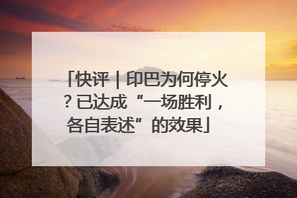 快评｜印巴为何停火？已达成“一场胜利，各自表述”的效果