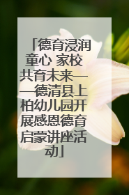 德育浸润童心 家校共育未来——德清县上柏幼儿园开展感恩德育启蒙讲座活动