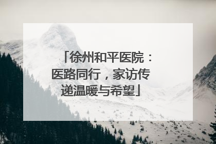 徐州和平医院：医路同行，家访传递温暖与希望